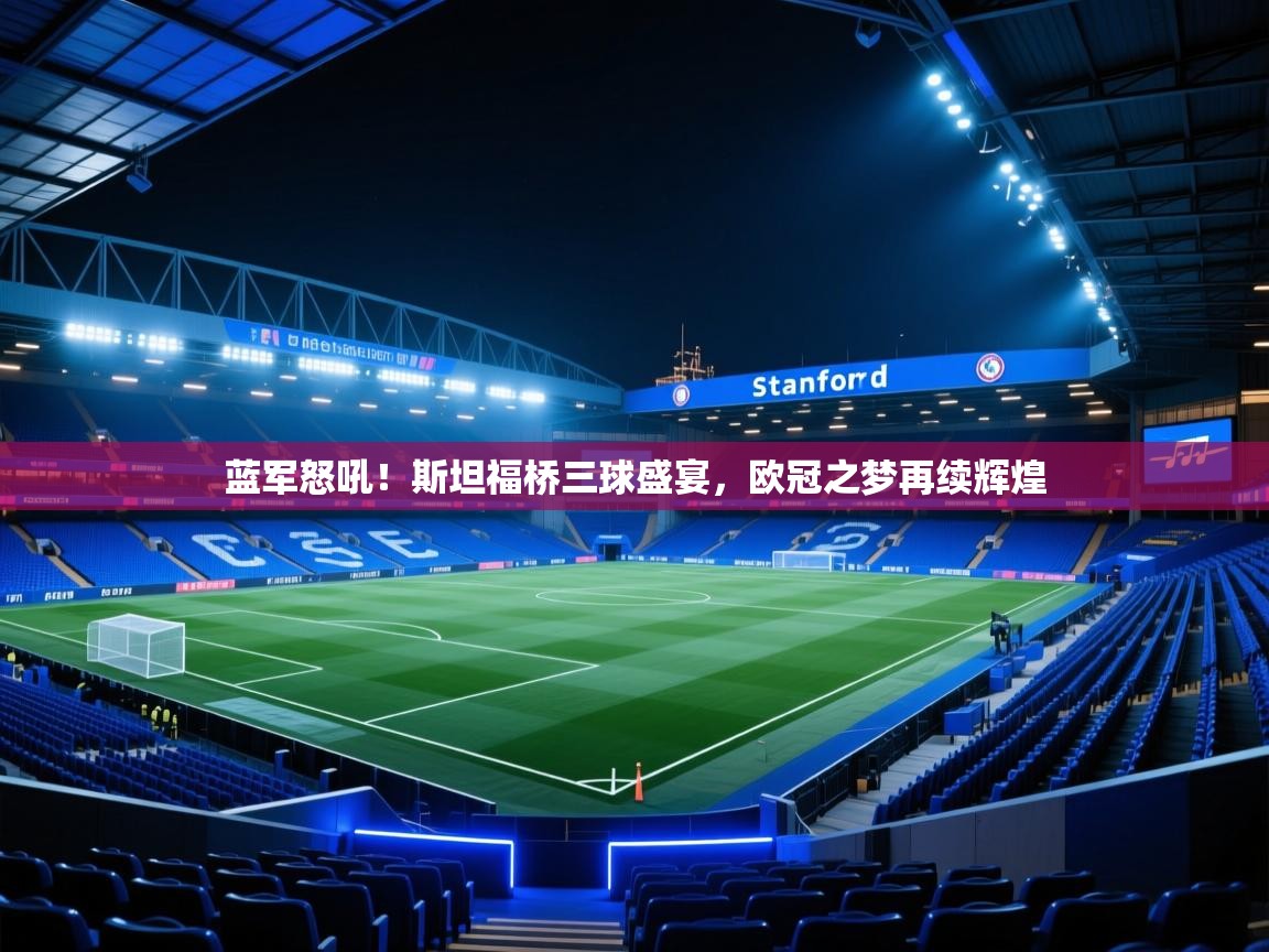 蓝军怒吼！斯坦福桥三球盛宴，欧冠之梦再续辉煌  第2张