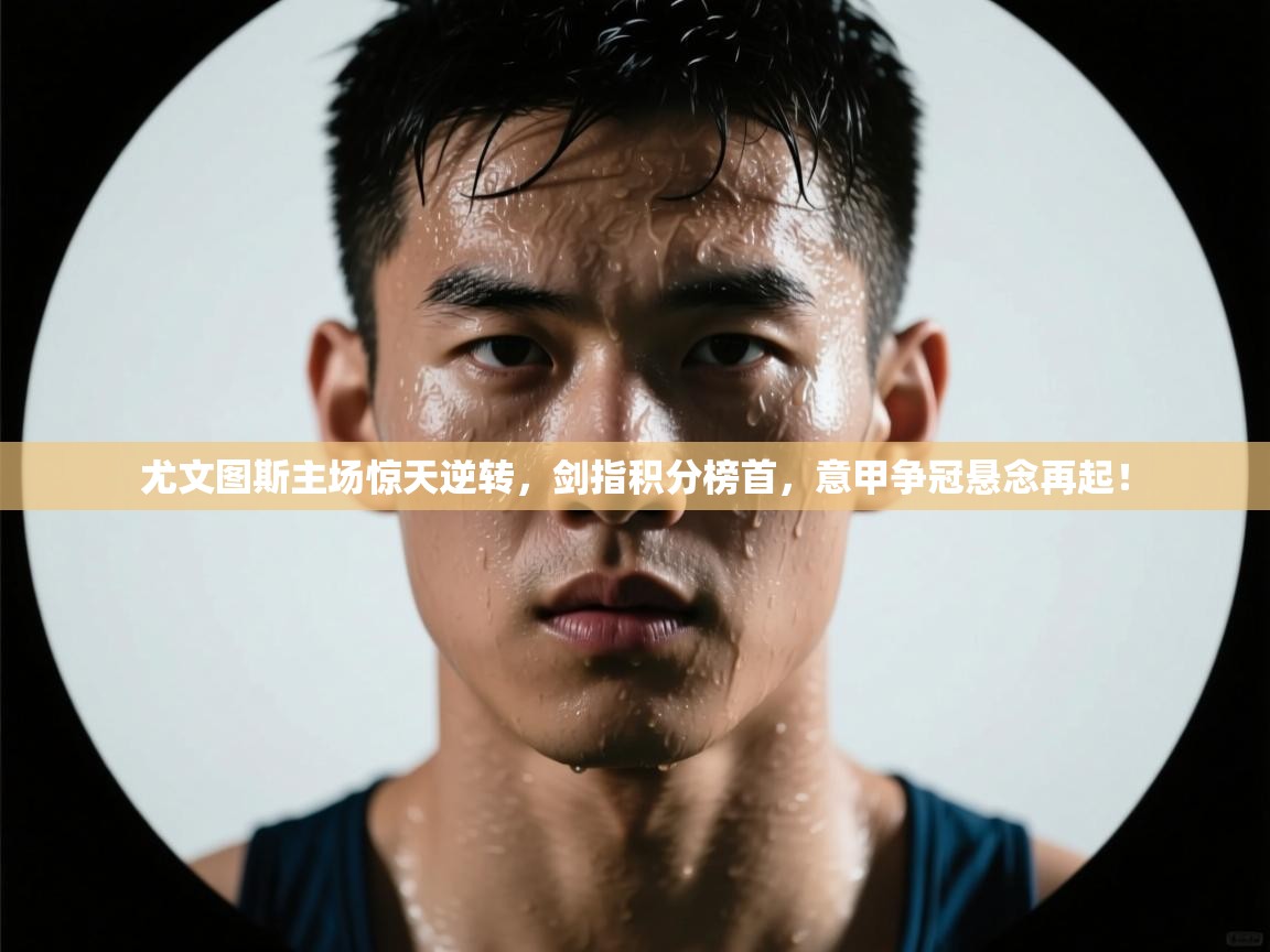 尤文图斯主场惊天逆转，剑指积分榜首，意甲争冠悬念再起！  第1张