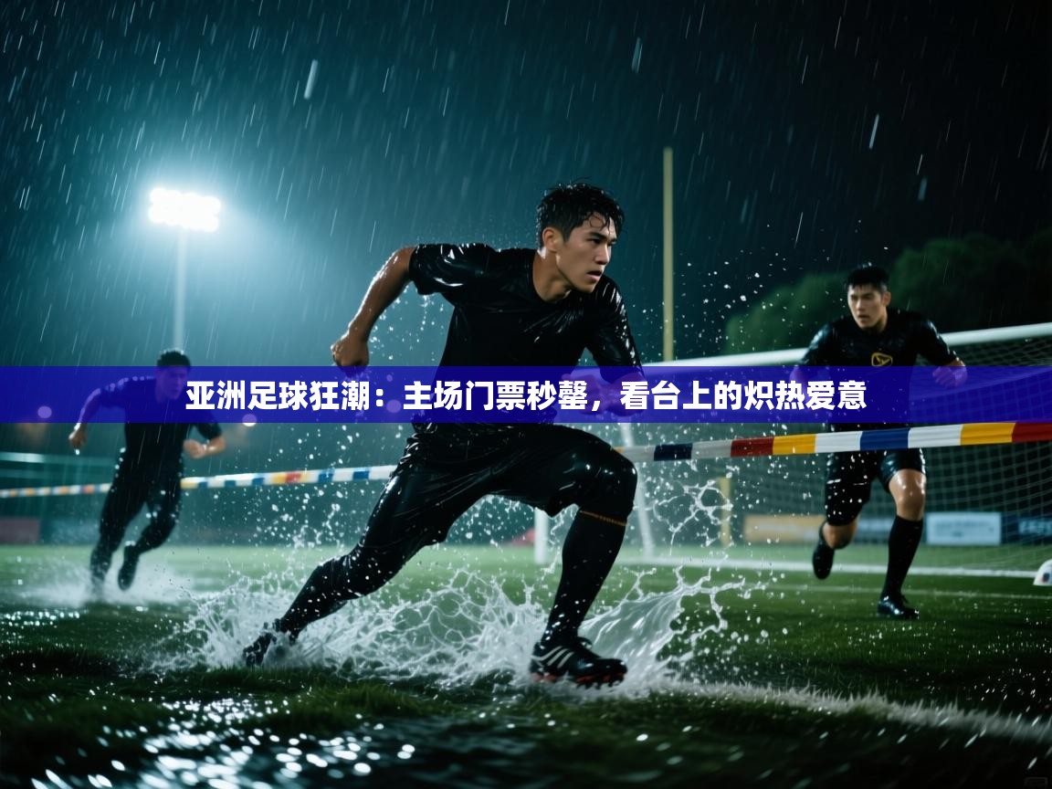 亚洲足球狂潮：主场门票秒罄，看台上的炽热爱意  第1张