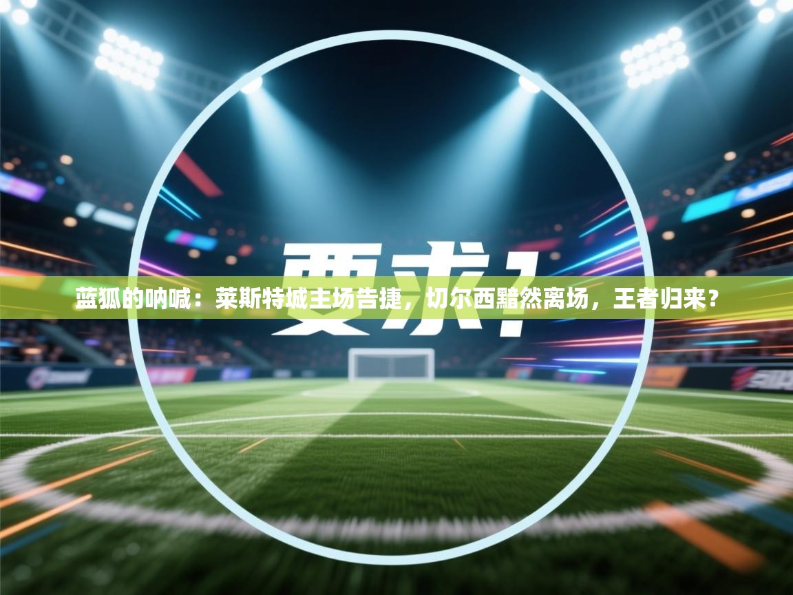 蓝狐的呐喊：莱斯特城主场告捷，切尔西黯然离场，王者归来？  第1张