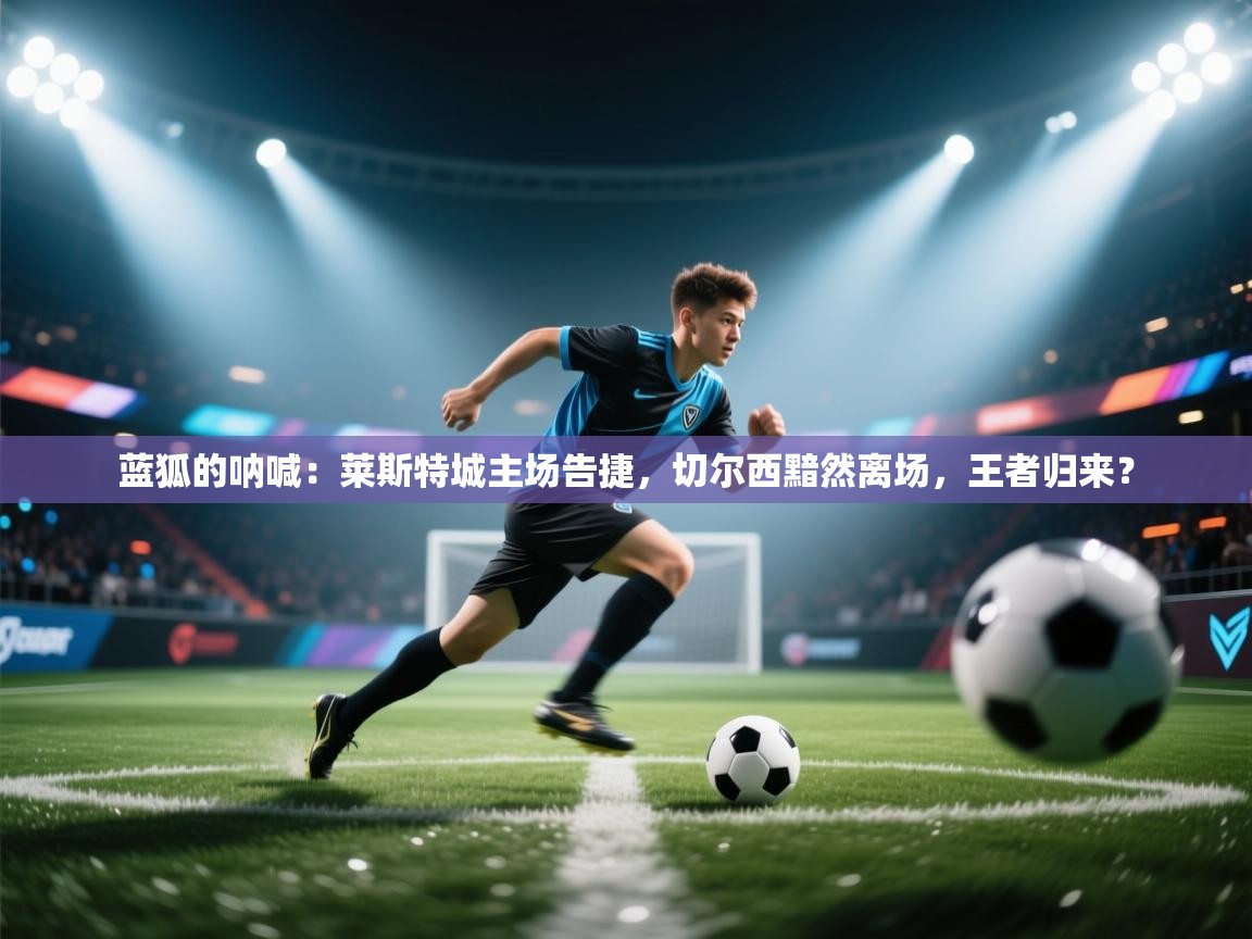 蓝狐的呐喊：莱斯特城主场告捷，切尔西黯然离场，王者归来？  第2张