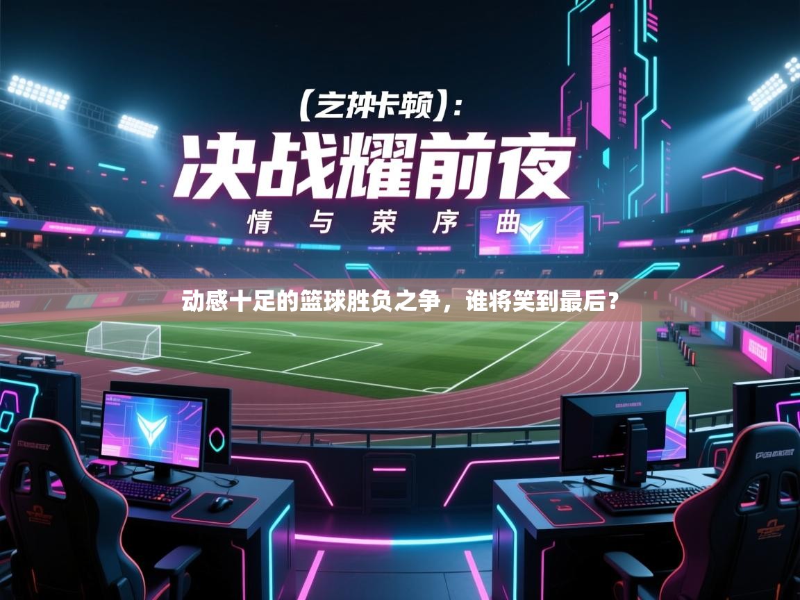 动感十足的篮球胜负之争，谁将笑到最后？  第1张